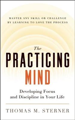 The Practicing Mind: Developing Focus and Discipline in Your Life -- Master Any Skill or Challenge by Learning to Love the Process