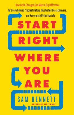 Start Right Where You Are: How Little Changes Can Make a Big Difference for Overwhelmed Procrastinators, Frustrated Overachievers, and Recovering