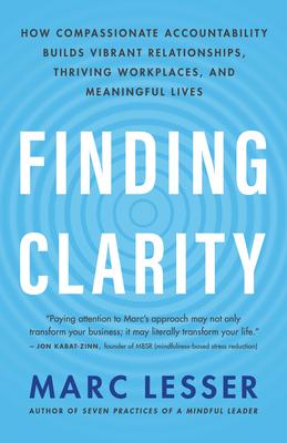 Finding Clarity: How Compassionate Accountability Builds Vibrant Relationships, Thriving Workplaces, and Meaningful Lives