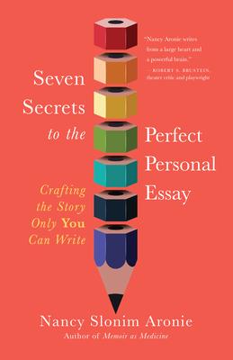 Seven Secrets to the Perfect Personal Essay: Crafting the Story Only You Can Write