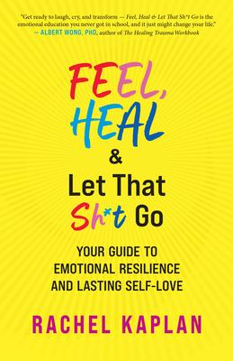 Feel, Heal, and Let That Sh*t Go: Your Guide to Emotional Resilience and Lasting Self-Love