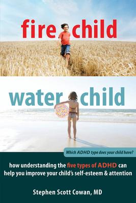 Fire Child, Water Child: How Understanding the Five Types of ADHD Can Help You Improve Your Child's Self-Esteem & Attention