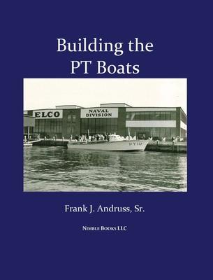 Building the PT Boats: An Illustrated History of U.S. Navy Torpedo Boat Construction in World War II