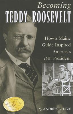 Becoming Teddy Roosevelt: How a Maine Guide Inspired America's 26th President