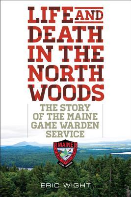 Life and Death in the North Woods: The Story of the Maine Game Warden Service