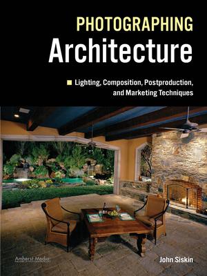 Photographing Architecture: Lighting, Composition, Postproduction and Marketing Techniques