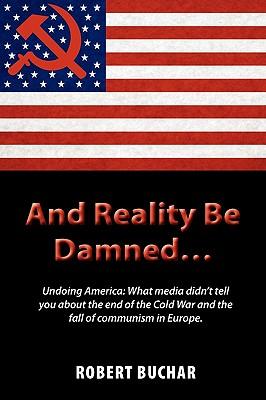 And Reality Be Damned... Undoing America: What Media Didn't Tell You about the End of the Cold War and the Fall of Communism in Europe.