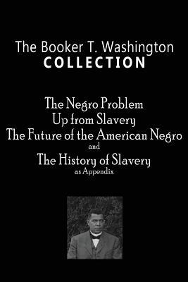 The Booker T. Washington Collection: The Negro Problem, Up from Slavery, The Future of the American Negro, The History of Slavery