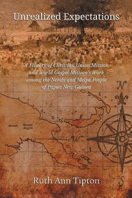 Unrealized Expectations: A History of Christian Union Mission and World Gospel Mission's Work Among the Nembi and Melpa People of Papua New Gui