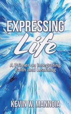 Expressing Life, A Primer on Integrating Faith and Learning