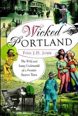 Wicked Portland:: The Wild and Lusty Underworld of a Frontier Seaport Town