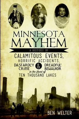 Minnesota Mayhem: A History of Calamitous Events, Horrific Accidents, Dastardly Crime & Dreadful Behavior in the Land of Ten Thousand La