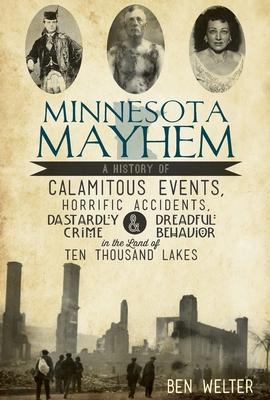 Minnesota Mayhem: A History of Calamitous Events, Horrific Accidents, Dastardly Crime & Dreadful Behavior in the Land of Ten Thousand La