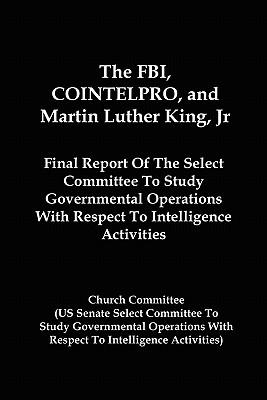 The FBI, COINTELPRO, And Martin Luther King, Jr.: Final Report Of The Select Committee To Study Governmental Operations With Respect To Intelligence A