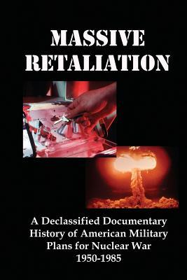 Massive Retaliation: A Declassified Documentary History of American Military Plans for Nuclear War 1950-1985