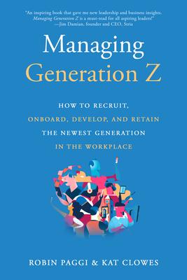 Managing Generation Z: How to Recruit, Onboard, Develop, and Retain the Newest Generation in the Workplace