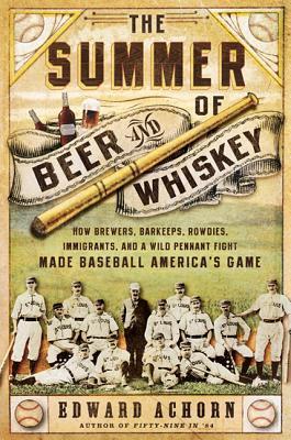 The Summer of Beer and Whiskey: How Brewers, Barkeeps, Rowdies, Immigrants, and a Wild Pennant Fight Made Baseball America's Game