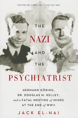 The Nazi and the Psychiatrist: Hermann Goring, Dr. Douglas M. Kelley, and a Fatal Meeting of Minds at the End of WWII