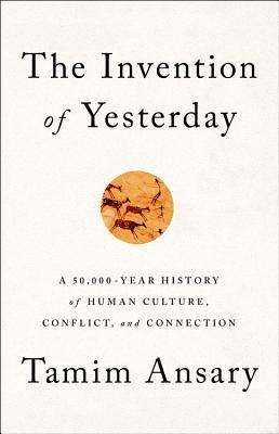 The Invention of Yesterday: A 50,000-Year History of Human Culture, Conflict, and Connection