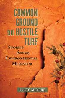 Common Ground on Hostile Turf: Stories from an Environmental Mediator
