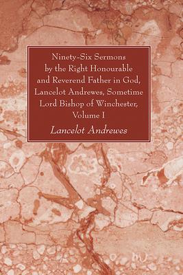 Ninety-Six Sermons by the Right Honourable and Reverend Father in God, Lancelot Andrewes, Sometime Lord Bishop of Winchester, Volume One