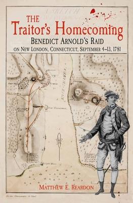 The Traitor's Homecoming: Benedict Arnold's Raid on New London, Connecticut, September 4-13, 1781