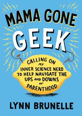 Mama Gone Geek: Calling On My Inner Science Nerd to Help Navigate the Ups and Downs of Parenthood