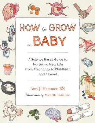 How to Grow a Baby: A Science-Based Guide to Nurturing New Life, from Pregnancy to Childbirth and Beyond