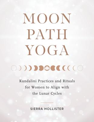 Moon Path Yoga: Kundalini Practices and Rituals for Women to Align with the Lunar Cycles