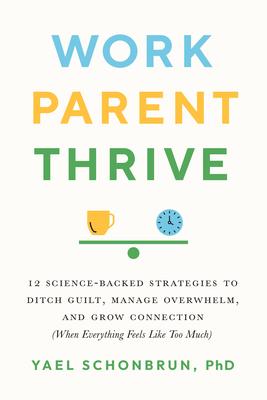 Work, Parent, Thrive: 12 Science-Backed Strategies to Ditch Guilt, Manage Overwhelm, and Grow Connection (When Everything Feels Like Too Muc