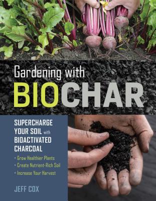 Gardening with Biochar: Supercharge Your Soil with Bioactivated Charcoal: Grow Healthier Plants, Create Nutrient-Rich Soil, and Increase Your