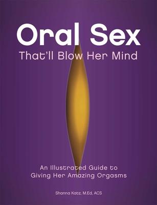 Oral Sex That'll Blow Her Mind: An Illustrated Guide to Giving Her Amazing Orgasms