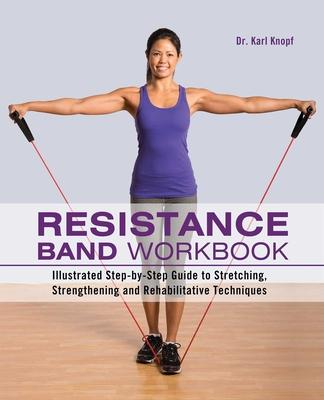 Resistance Band Workbook: Illustrated Step-By-Step Guide to Stretching, Strengthening and Rehabilitative Techniques