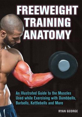 Freeweight Training Anatomy: An Illustrated Guide to the Muscles Used While Exercising with Dumbbells, Barbells, and Kettlebells and More