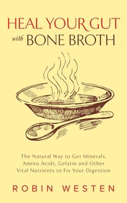 Heal Your Gut with Bone Broth: The Natural Way to Get Minerals, Amino Acids, Gelatin and Other Vital Nutrients to Fix Your Digestion