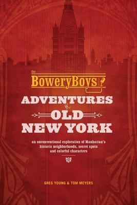 Bowery Boys: Adventures in Old New York: An Unconventional Exploration of Manhattan's Historic Neighborhoods, Secret Spots and Colo