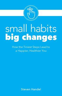 Small Habits Big Changes: How the Tiniest Steps Lead to a Happier, Healthier You