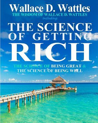 The Wisdom of Wallace D. Wattles: Including: The Science of Getting Rich, The Science of Being Great & The Science of Being Well