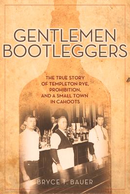 Gentlemen Bootleggers: The True Story of Templeton Rye, Prohibition, and a Small Town in Cahoots