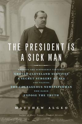 The President Is a Sick Man: Wherein the Supposedly Virtuous Grover Cleveland Survives a Secret Surgery at Sea and Vilifies the Courageous Newspape