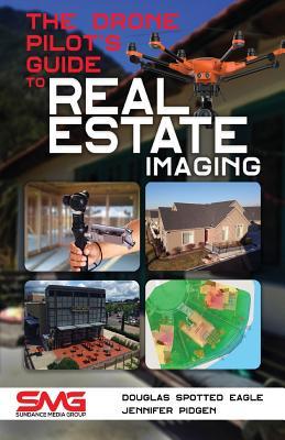 The Drone Pilot's Guide to Real Estate Imaging: Using Drones for Real Estate Photography and Video