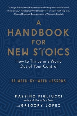 A Handbook for New Stoics: How to Thrive in a World Out of Your Control - 52 Week-By-Week Lessons