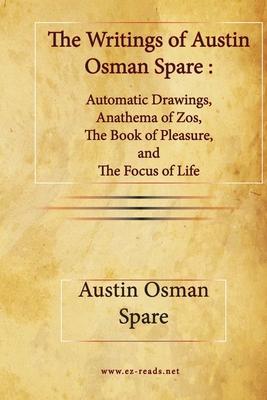 The Writings of Austin Osman Spare: Automatic Drawings, Anathema of Zos, The Book of Pleasure, and The Focus of Life