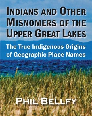 Indians and Other Misnomers of the Upper Great Lakes: The True Indigenous Origins of Geographic Place Names