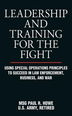 Leadership and Training for the Fight: Using Special Operations Principles to Succeed in Law Enforcement, Business, and War