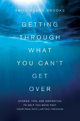 Getting Through What You Can't Get Over: Stories, Tips, and Inspiration to Help You Move Past Your Pain Into Lasting Freedom