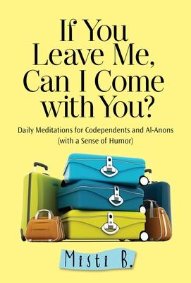 If You Leave Me, Can I Come with You?: Daily Meditations for Codependents and Al-Anons . . . with a Sense of Humor