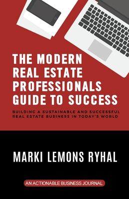 The Modern Real Estate Professionals Guide to Success: Building a Sustainable and Successful Real Estate Business in Today's World