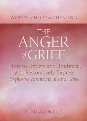 The Anger of Grief: How to Understand, Embrace, and Restoratively Express Explosive Emotions After a Loss