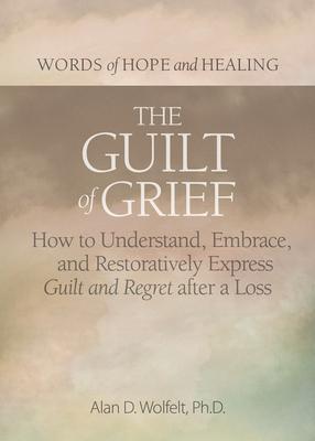 The Guilt of Grief: How to Understand, Embrace, and Restoratively Express Guilt and Regret After a Loss